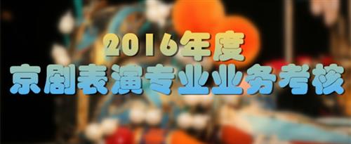 黄片骚逼国家京剧院2016年度京剧表演专业业务考...